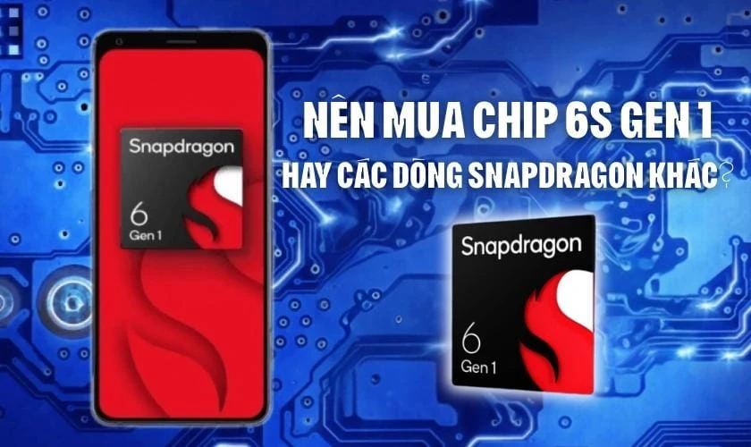 Nên mua chip 6S Gen 1 hay các dòng chip Snapdragon?