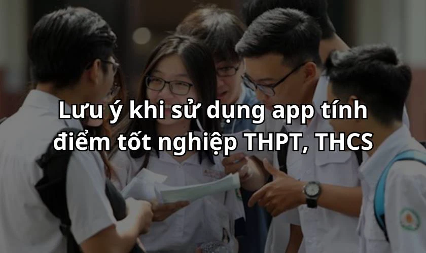 Lưu ý khi sử dụng app tính điểm tốt nghiệp THPT, THCS