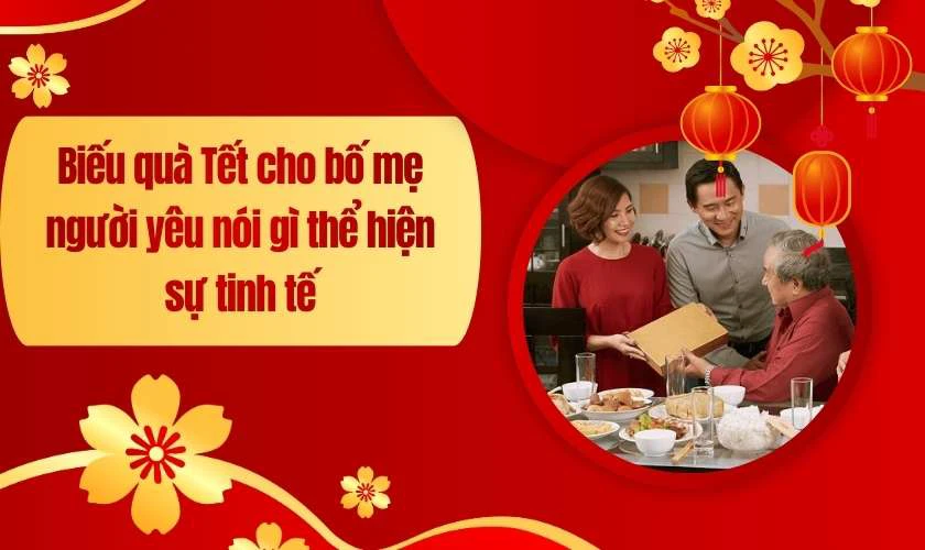 Biếu quà Tết cho bố mẹ người yêu nói gì thể hiện sự tinh tế