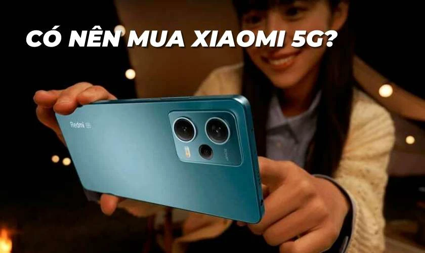 Có nên mua các dòng điện thoại Xiaomi hỗ trợ 5G