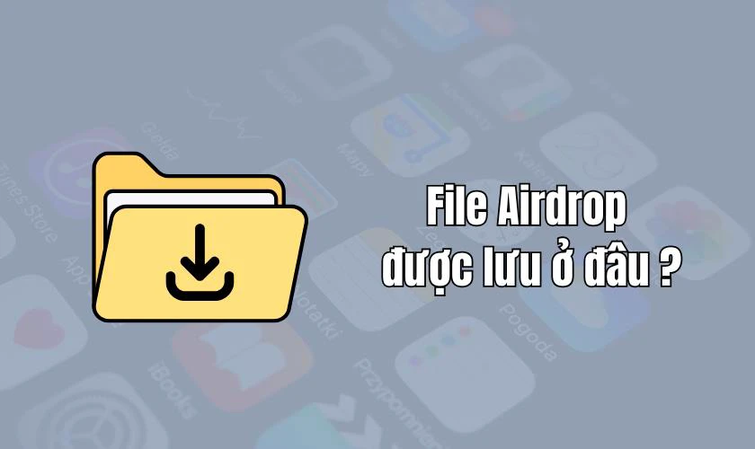 File Airdrop giữa iPhone và Samsung được lưu ở đâu