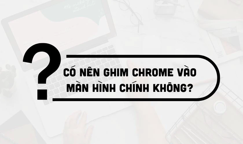 Có nên ghim Chrome vào màn hình chính không?