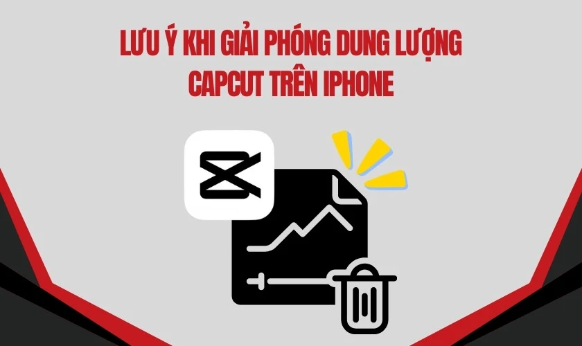 Lưu ý khi giải phóng dung lượng Capcut trên iPhone