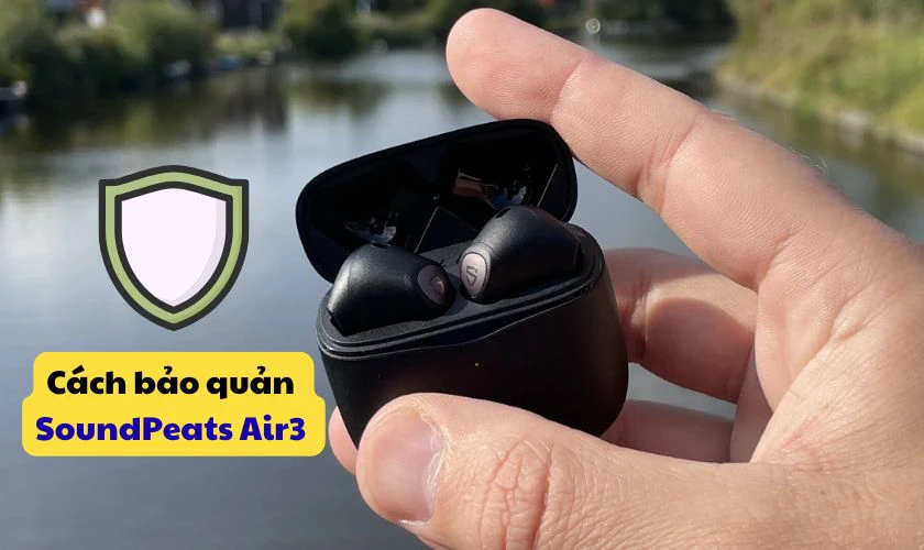 Cách bảo quản tai nghe Bluetooth Earbuds SoundPeats Air3 đúng cách