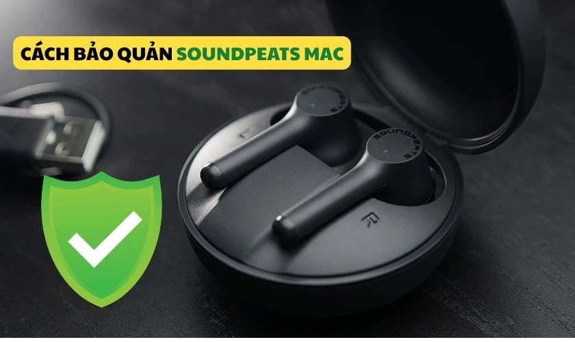 Cách bảo quản tai nghe Bluetooth Earbuds SoundPEATS Mac đúng cách