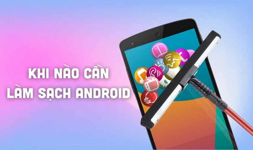 Khi nào cần thực hiện cách làm sạch điện thoại Android?