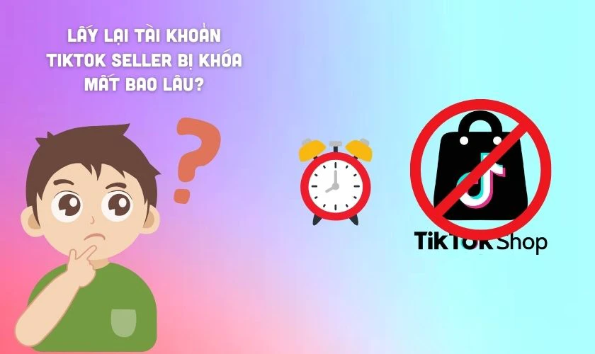 Cách lấy lại tài khoản TikTok Seller bị khóa mất bao lâu?