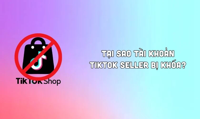 Tại sao tài khoản TikTok Seller bị khóa?