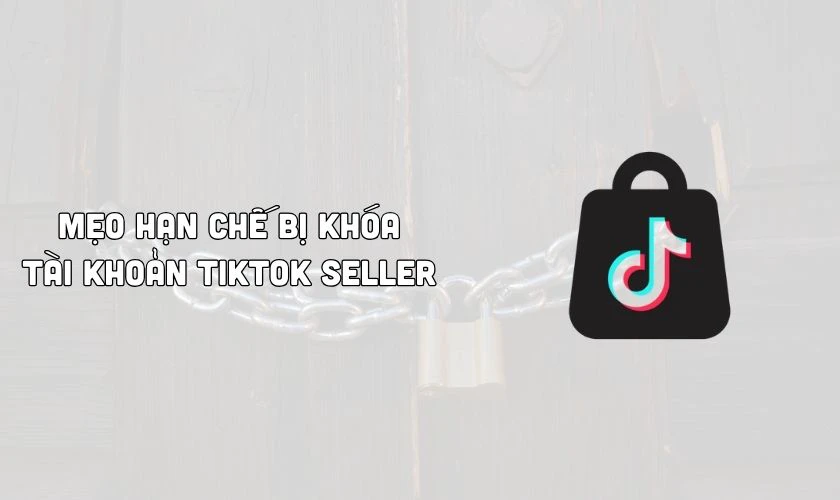 Mẹo hạn chế tình trạng tài khoản TikTok Seller bị khóa