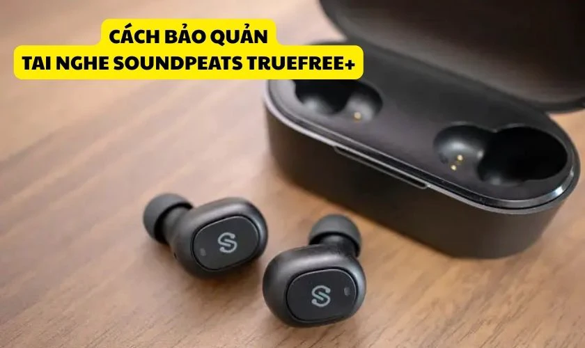 Cách bảo quản tai nghe Bluetooth không dây SoundPEATS Truefree Plus đúng cách