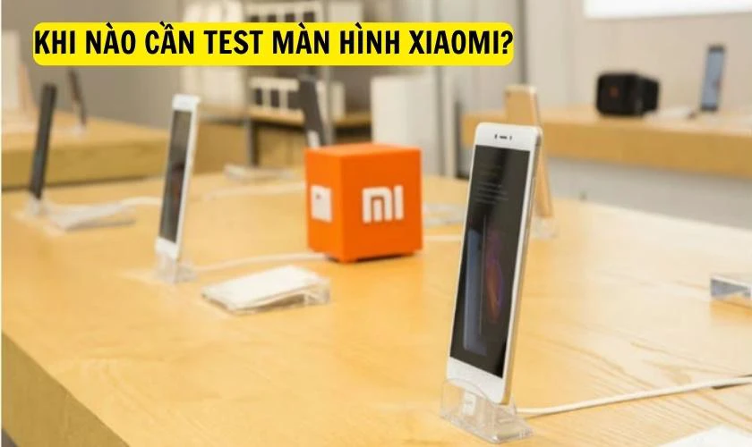 Khi nào cần test màn hình Xiaomi?