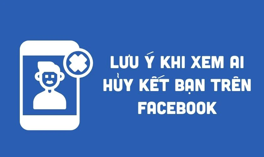 Lưu ý khi xem ai hủy kết bạn trên Facebook trên điện thoại, máy tính