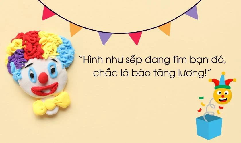 “Hình như sếp đang tìm bạn đó, chắc là báo tăng lương!”