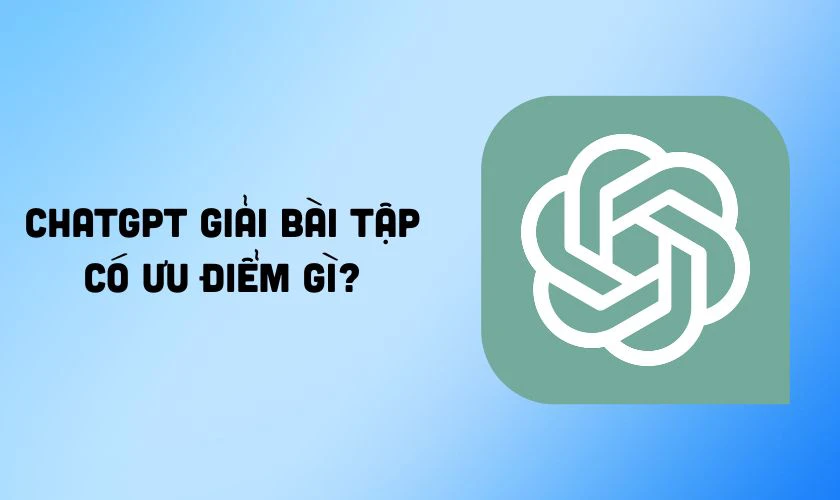 ChatGPT giải bài tập có ưu điểm gì?