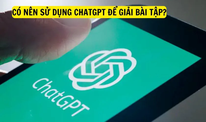 Có nên sử dụng ChatGPT để giải bài tập?