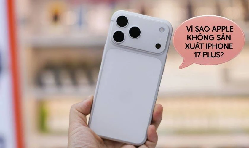 Vì sao Apple không sản xuất iPhone 17 Plus?