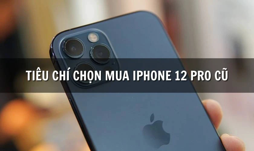 Tiêu chí quyết định có nên mua iPhone 12 Pro cũ