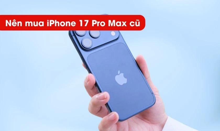 Có nên mua iPhone 17 Pro Max cũ