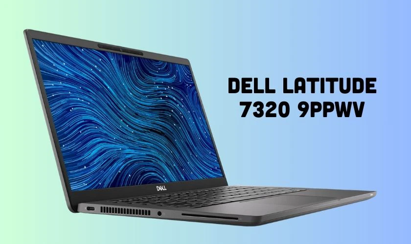 Dell Latitude 7320 9PPWV - Sự lựa chọn tuyệt vời của giới văn phòng