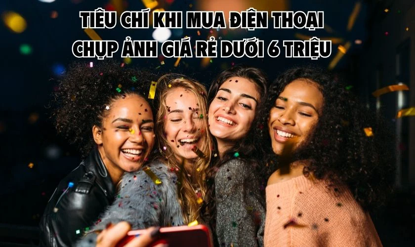 Tiêu chí quan trọng khi chọn điện thoại chụp ảnh đẹp giá rẻ dưới 6 triệu 