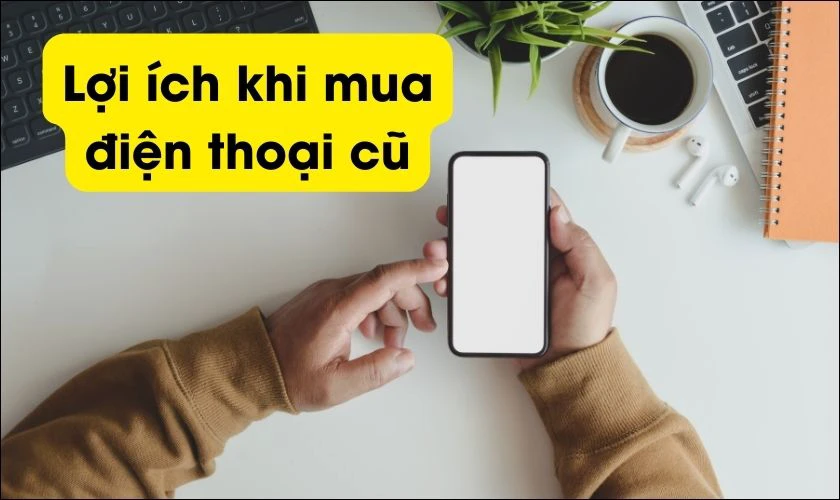 Lợi ích khi mua điện thoại cũ giá rẻ cho học sinh