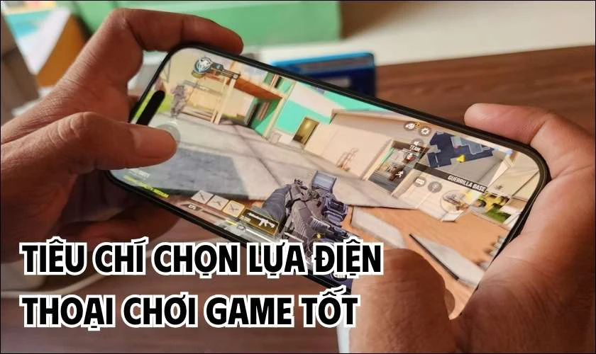 Tiêu chí chọn điện thoại chơi game tốt