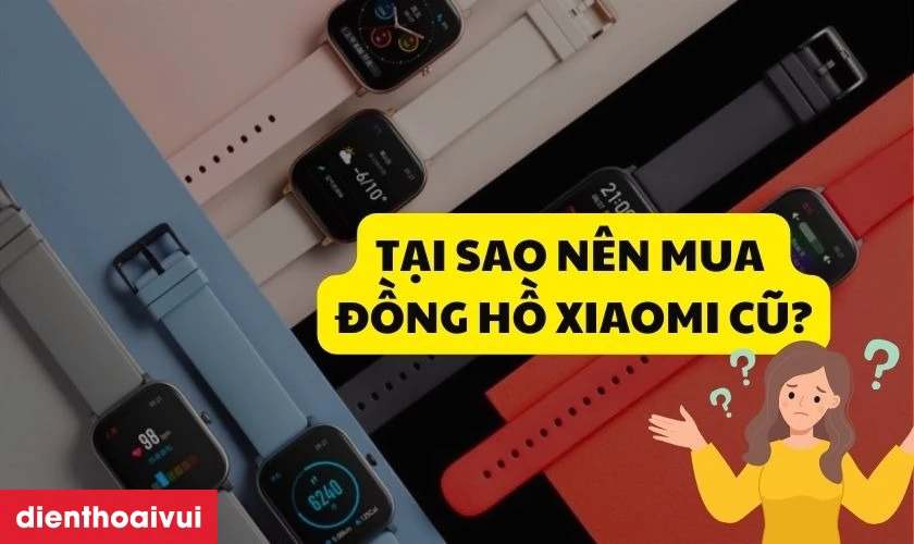 Tại sao nên mua đồng hồ Xiaomi cũ sử dụng?