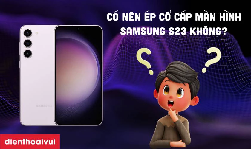 Có nên ép cổ cáp màn hình Samsung S23 chính hãng?