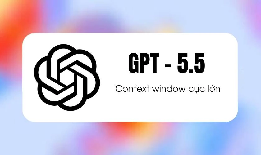 GPT-5.5 có gì mới? Context window cực lớn, hỗ trợ lên tới 1 triệu token