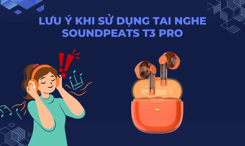 Lưu ý khi sử dụng tai nghe Soundpeats T3 PRO