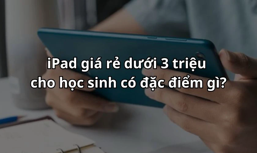 iPad giá rẻ dưới 3 triệu cho học sinh có đặc điểm gì?
