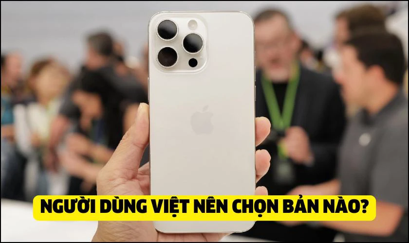 Người dùng tại Việt Nam nên chọn iPhone 15 bản nào