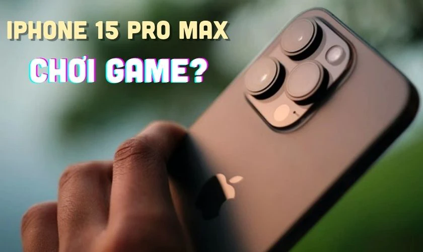 Có nên mua iPhone 15 Pro Max nếu dùng cho mục đích chơi game?