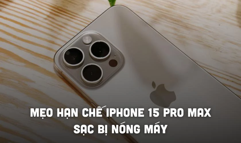 Mẹo hạn chế tình trạng iPhone 15 Pro Max sạc bị nóng máy