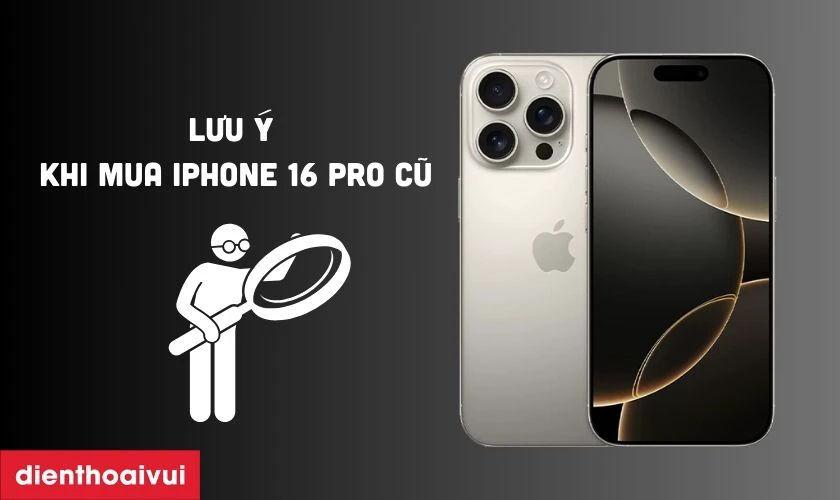 Những lưu ý khi mua iPhone 16 Pro cũ