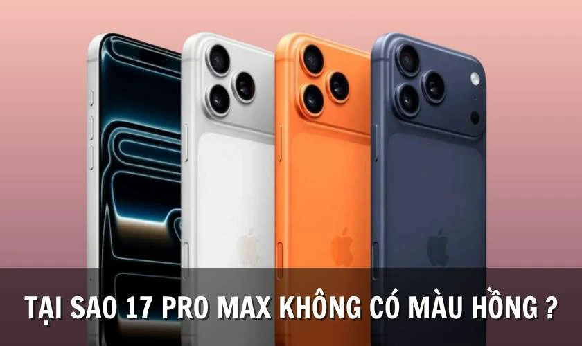 Tại sao iPhone 17 và 17 Pro Max không có màu hồng