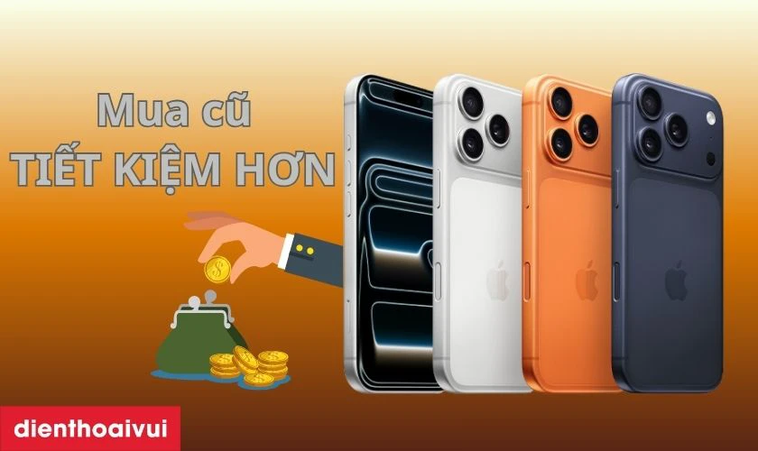 Mua iPhone 17 cũ tiết kiệm chi phí hơn so với mua mới