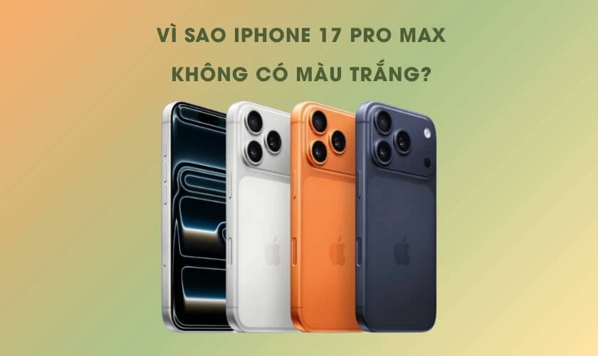Vì sao iPhone 17 Pro Max không có màu trắng?