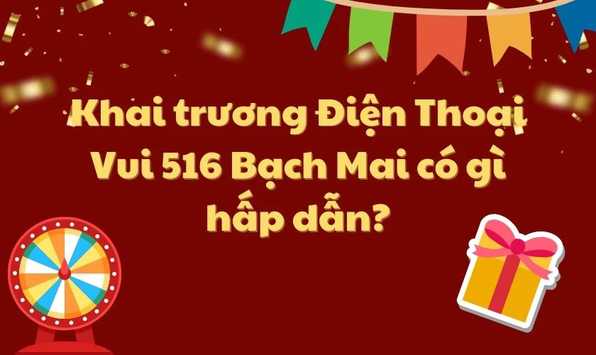 Khai trương Điện Thoại Vui 516 Bạch Mai có gì hấp dẫn?