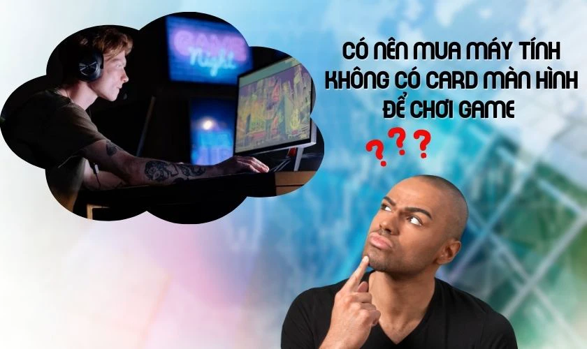 Có nên mua máy tính không có card màn hình để chơi game không?