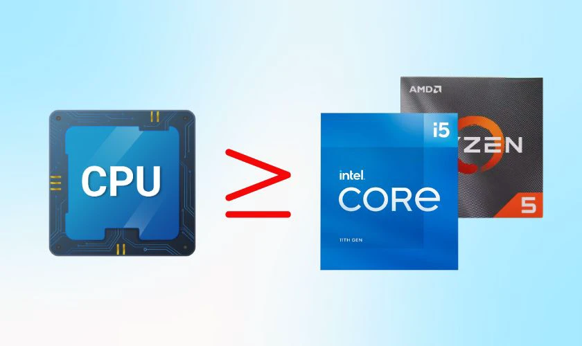 Chọn CPU Intel Core i5 hoặc AMD Ryzen 5 trở lên