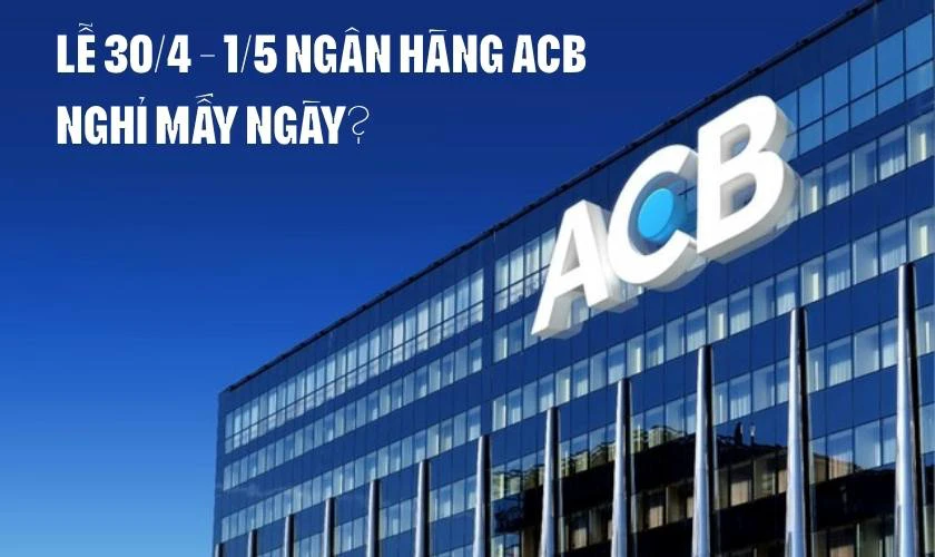 Lễ 30/4 1/5 ngân hàng ACB nghỉ mấy ngày?