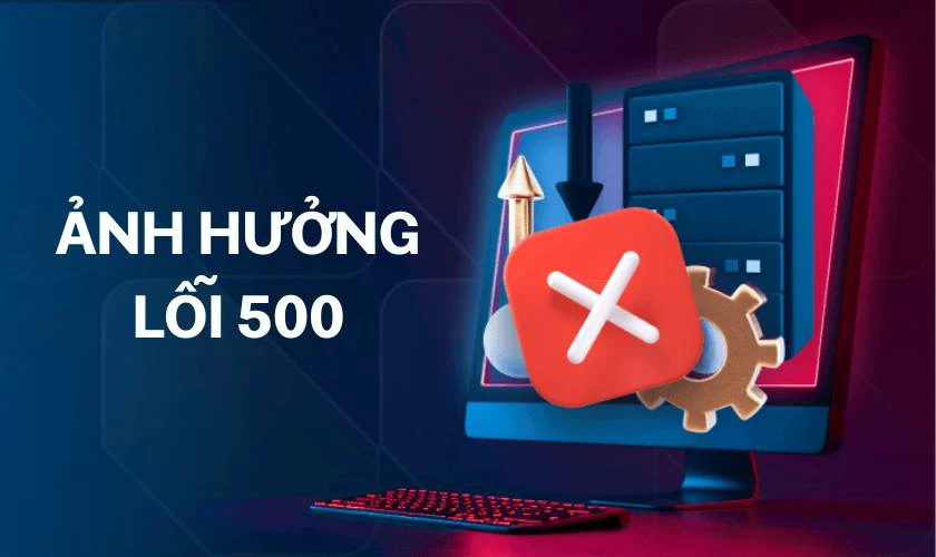 Lỗi 500 ảnh hưởng như thế nào?
