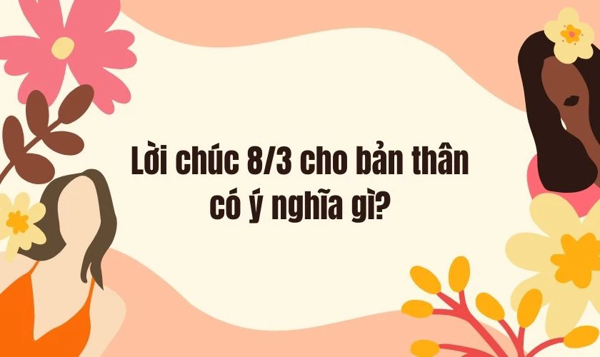 Lời chúc 8/3 cho bản thân 2025 có ý nghĩa gì
