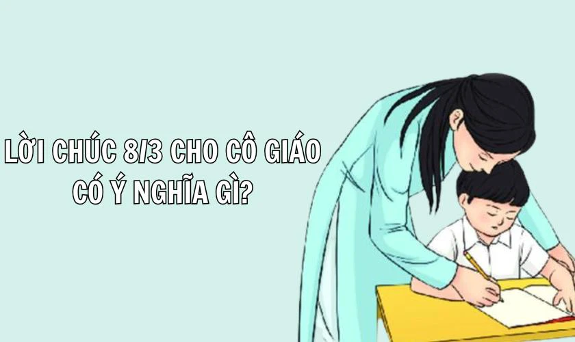 Lời chúc 8/3 cho cô giáo 2025 có ý nghĩa gì?