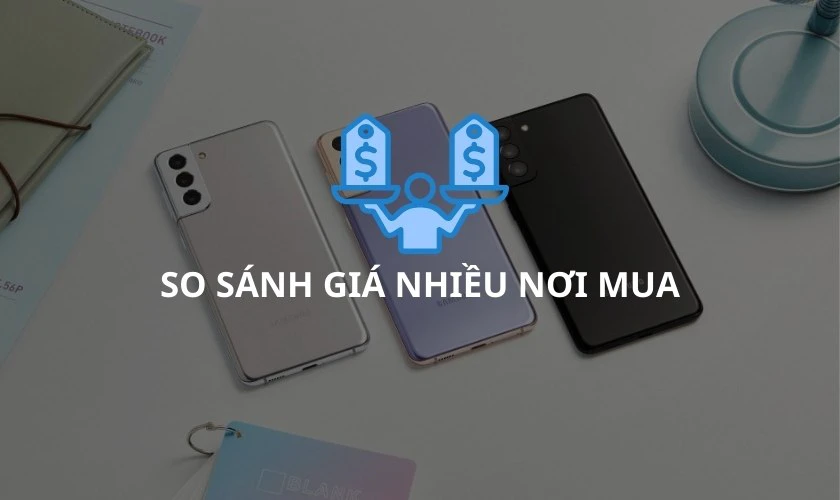 Lưu ý so sánh giá nhiều nơi khi mua điện thoại Samsung cũ