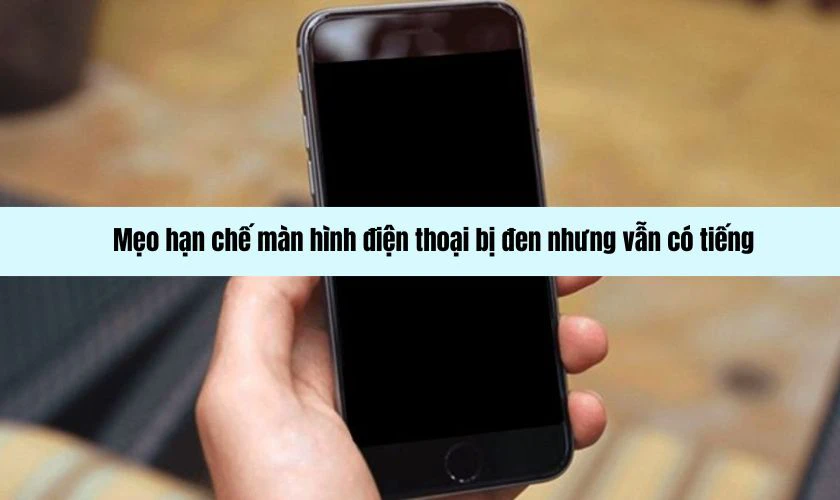 Mẹo hạn chế màn hình điện thoại bị đen nhưng vẫn có tiếng