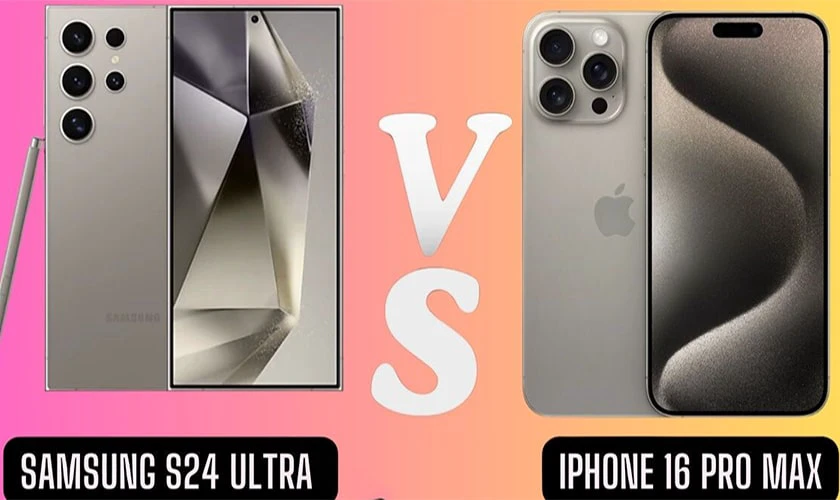 Nên mua iPhone 16 Pro Max hay Galaxy S24 Ultra cái nào tốt hơn