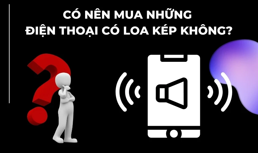 Có nên mua những điện thoại có loa kép không