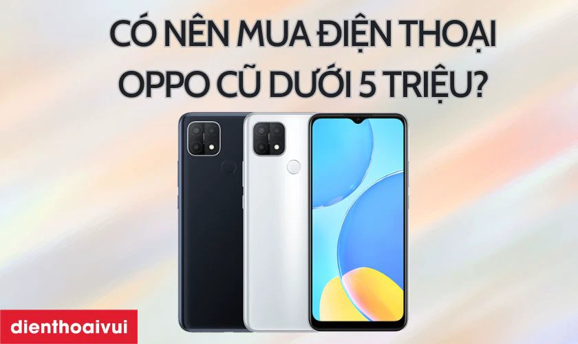 Có nên mua điện thoại OPPO cũ dưới 5 triệu?